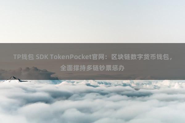 TP钱包 SDK TokenPocket官网：区块链数字货币钱包，全面撑持多链钞票惩办