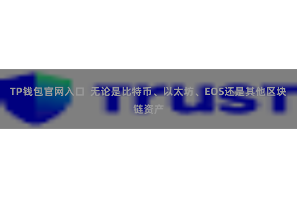 TP钱包官网入口  无论是比特币、以太坊、EOS还是其他区块链资产